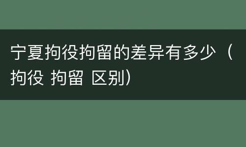 宁夏拘役拘留的差异有多少（拘役 拘留 区别）