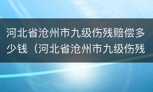 河北省沧州市九级伤残赔偿多少钱（河北省沧州市九级伤残赔偿多少钱啊）