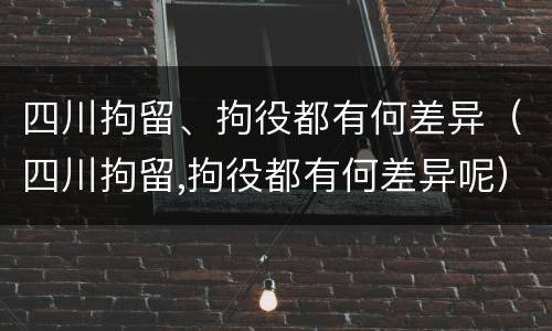 四川拘留、拘役都有何差异（四川拘留,拘役都有何差异呢）