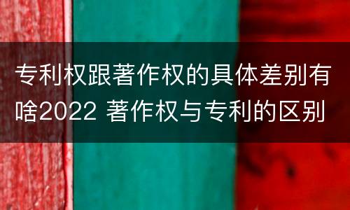 专利权跟著作权的具体差别有啥2022 著作权与专利的区别