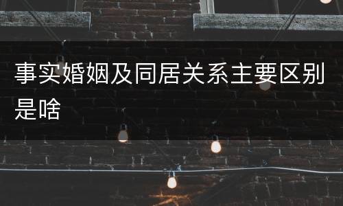事实婚姻及同居关系主要区别是啥