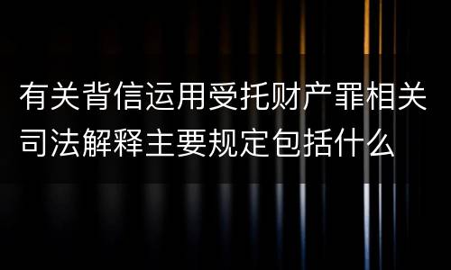 有关背信运用受托财产罪相关司法解释主要规定包括什么