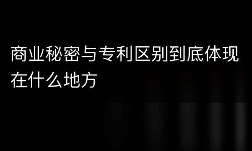 商业秘密与专利区别到底体现在什么地方