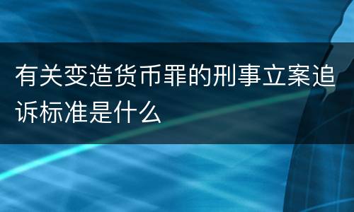 有关变造货币罪的刑事立案追诉标准是什么