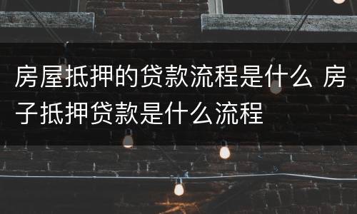 房屋抵押的贷款流程是什么 房子抵押贷款是什么流程