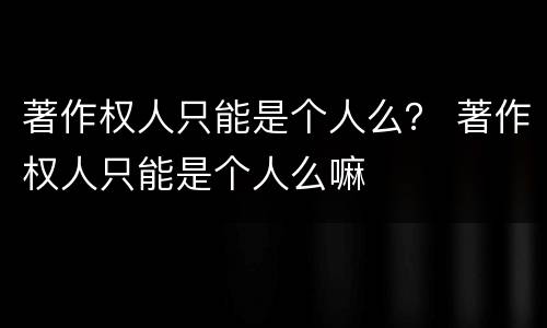 著作权人只能是个人么？ 著作权人只能是个人么嘛