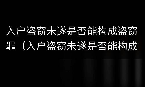 入户盗窃未遂是否能构成盗窃罪（入户盗窃未遂是否能构成盗窃罪案例）