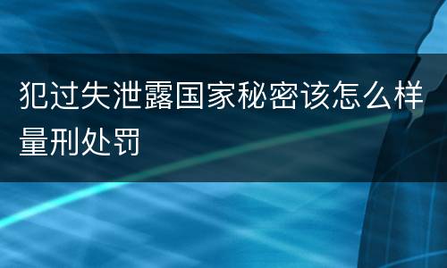 犯过失泄露国家秘密该怎么样量刑处罚