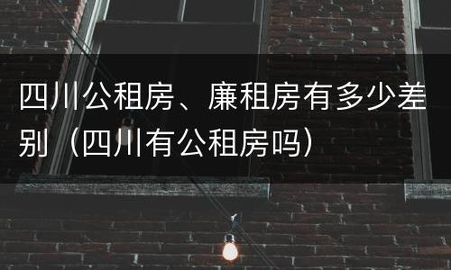 四川公租房、廉租房有多少差别（四川有公租房吗）