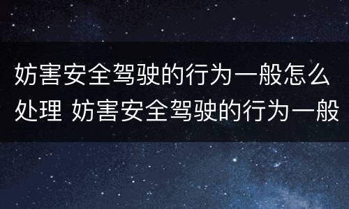 妨害安全驾驶的行为一般怎么处理 妨害安全驾驶的行为一般怎么处理好
