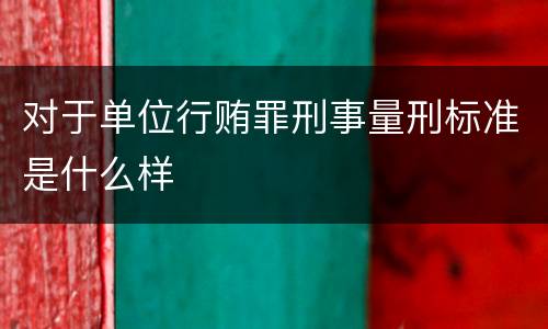 对于单位行贿罪刑事量刑标准是什么样