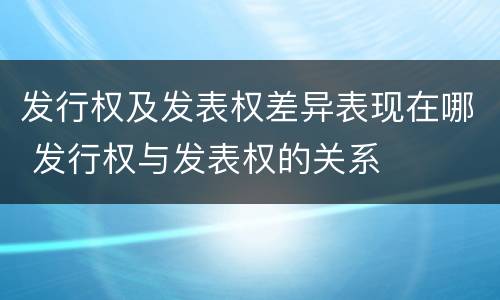 发行权及发表权差异表现在哪 发行权与发表权的关系