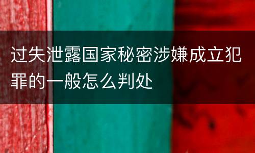 过失泄露国家秘密涉嫌成立犯罪的一般怎么判处