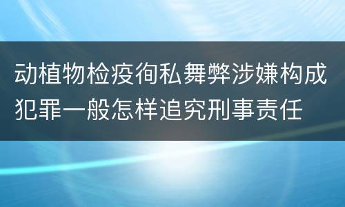动植物检疫徇私舞弊涉嫌构成犯罪一般怎样追究刑事责任