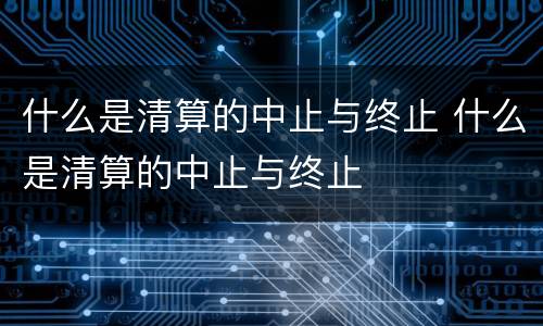 什么是清算的中止与终止 什么是清算的中止与终止