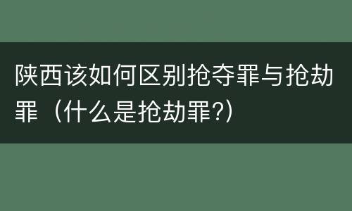 陕西该如何区别抢夺罪与抢劫罪（什么是抢劫罪?）