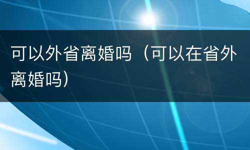 可以外省离婚吗（可以在省外离婚吗）