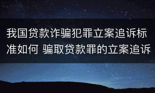 我国贷款诈骗犯罪立案追诉标准如何 骗取贷款罪的立案追诉标准