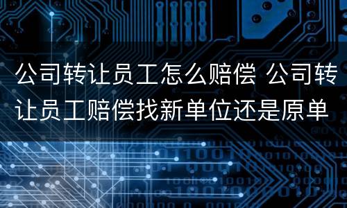 公司转让员工怎么赔偿 公司转让员工赔偿找新单位还是原单位