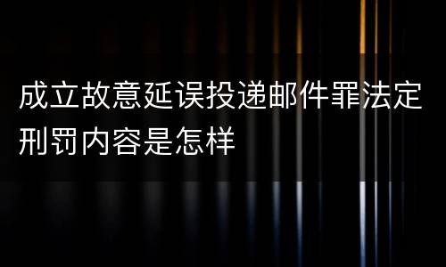 成立故意延误投递邮件罪法定刑罚内容是怎样