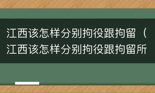 江西该怎样分别拘役跟拘留（江西该怎样分别拘役跟拘留所的区别）