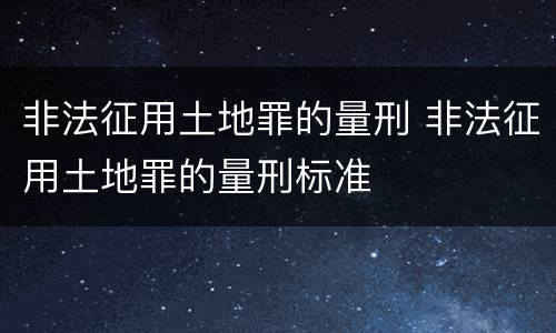 非法征用土地罪的量刑 非法征用土地罪的量刑标准