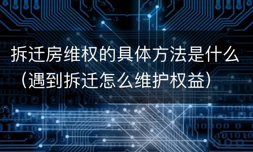 拆迁房维权的具体方法是什么（遇到拆迁怎么维护权益）