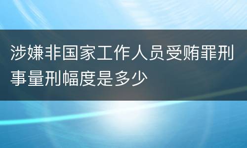 涉嫌非国家工作人员受贿罪刑事量刑幅度是多少