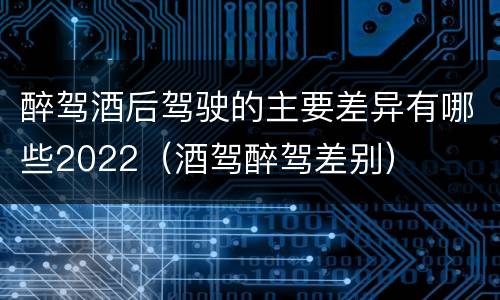 醉驾酒后驾驶的主要差异有哪些2022（酒驾醉驾差别）