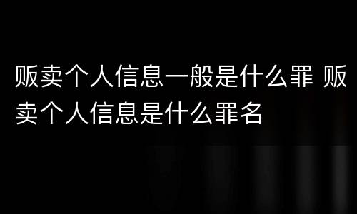 贩卖个人信息一般是什么罪 贩卖个人信息是什么罪名