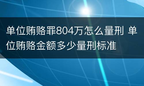 单位贿赂罪804万怎么量刑 单位贿赂金额多少量刑标准