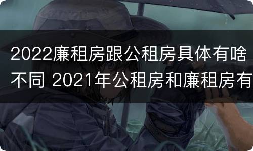 2022廉租房跟公租房具体有啥不同 2021年公租房和廉租房有什么区别