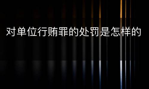 对单位行贿罪的处罚是怎样的