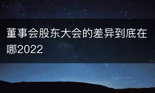 董事会股东大会的差异到底在哪2022