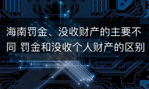 海南罚金、没收财产的主要不同 罚金和没收个人财产的区别