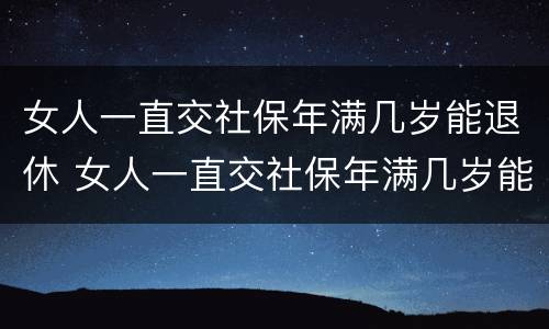 女人一直交社保年满几岁能退休 女人一直交社保年满几岁能退休啊