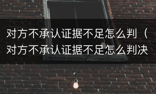 对方不承认证据不足怎么判（对方不承认证据不足怎么判决）