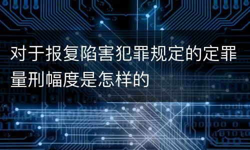 对于报复陷害犯罪规定的定罪量刑幅度是怎样的