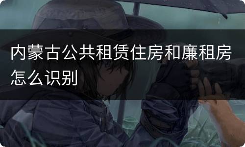 内蒙古公共租赁住房和廉租房怎么识别