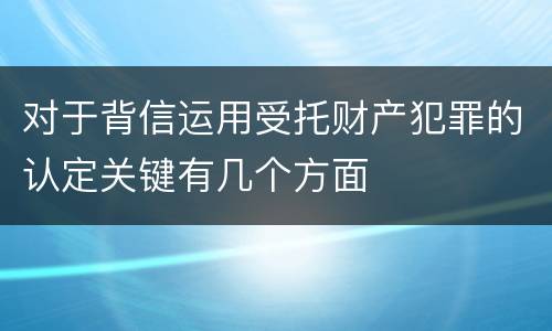 对于背信运用受托财产犯罪的认定关键有几个方面