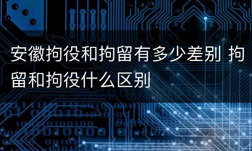 安徽拘役和拘留有多少差别 拘留和拘役什么区别