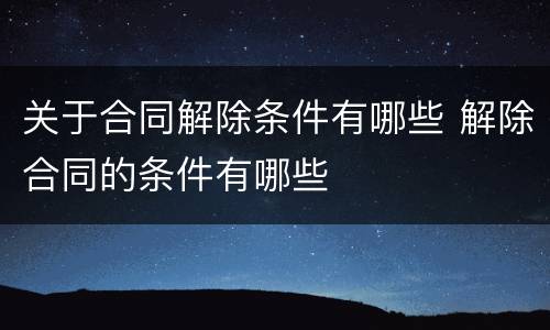 关于合同解除条件有哪些 解除合同的条件有哪些