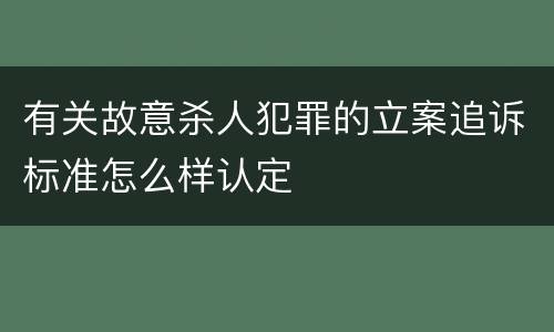 有关故意杀人犯罪的立案追诉标准怎么样认定