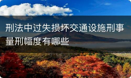 刑法中过失损坏交通设施刑事量刑幅度有哪些