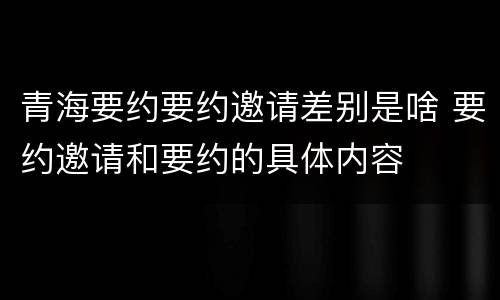 青海要约要约邀请差别是啥 要约邀请和要约的具体内容