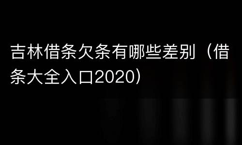吉林借条欠条有哪些差别（借条大全入口2020）