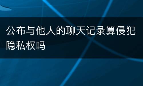 公布与他人的聊天记录算侵犯隐私权吗