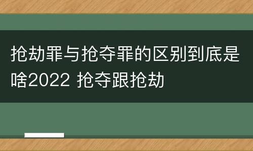 抢劫罪与抢夺罪的区别到底是啥2022 抢夺跟抢劫
