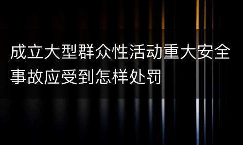 成立大型群众性活动重大安全事故应受到怎样处罚