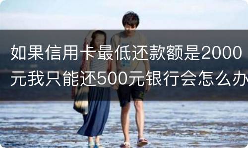 如果信用卡最低还款额是2000元我只能还500元银行会怎么办